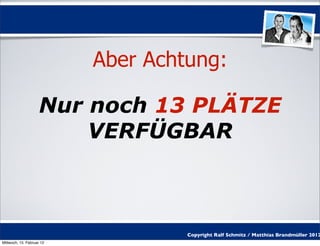 Aber Achtung:

                     Nur noch 13 PLÄTZE
                         VERFÜGBAR



                                    Copyright Ralf Schmitz / Matthias Brandmüller 2012
Mittwoch, 15. Februar 12
 