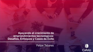 Apoyando al crecimiento de
emprendimientos tecnológicos:
Desafíos, Enfoques y Casos de Éxito
Felipe Tabares
 
