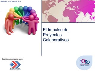 El Impulso de
Proyectos
Colaborativos
Sesión organizada para:
Miércoles, 9 de Julio de 2014
 