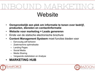 Website Oorspronkelijk een plek om informatie te tonen over bedrijf, producten, diensten en contactinformatie Website voor marketing = Leads genereren Einde van de statische electronische brochure Content Management Systeem  moet functies bieden voor Eenvoudig zelf beheren Zoekmachine optimalisatie Landing Pages Social Media Media Sharing Vergaande statistieken en Analyse MARKETING HUB 