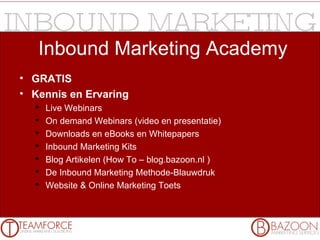 Inbound Marketing Academy GRATIS Kennis en Ervaring Live Webinars On demand Webinars (video en presentatie) Downloads en eBooks en Whitepapers Inbound Marketing Kits  Blog Artikelen (How To – blog.bazoon.nl ) De Inbound Marketing Methode-Blauwdruk Website & Online Marketing Toets 