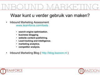 Waar kunt u verder gebruik van maken? Inbound Marketing Assessment www.teamforce.com/toets search engine optimization ,   business blogging ,   website content publishing ,   Lead tracking and intelligence ,   marketing analytics ,  competitor analysis. Inbound Marketing Blog (  http ://blog.bazoon.nl  ) 