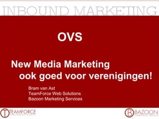 OVS New Media Marketing ook goed voor verenigingen! Bram van Ast TeamForce Web Solutions Bazoon Marketing Services 