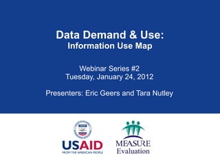 Data Demand & Use: Information Use Map Webinar Series #2 Tuesday, January 24, 2012 Presenters: Eric Geers and Tara Nutley 