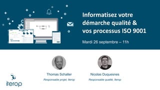 Informatisez votre
démarche qualité &
vos processus ISO 9001
Mardi 26 septembre – 11h
Thomas Schaller
Responsable projet, Iterop
Nicolas Duquesnes
Responsable qualité, Iterop
 