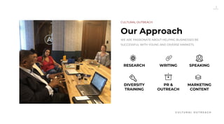 2
Our Approach
WE ARE PASSIONATE ABOUT HELPING BUSINESSES BE
SUCCESSFUL WITH YOUNG AND DIVERSE MARKETS.
CULTURAL OUTREACH
DIVERSITY
TRAINING
SPEAKINGWRITINGRESEARCH
PR &
OUTREACH
MARKETING
CONTENT
 