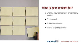 What is your account for?
● Sharing your personality or company
values
● Educational
● A day-in-the-life of
● Mix of all of the above
 