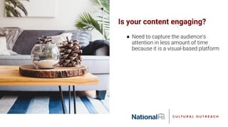 Is your content engaging?
● Need to capture the audience’s
attention in less amount of time
because it is a visual-based platform
 
