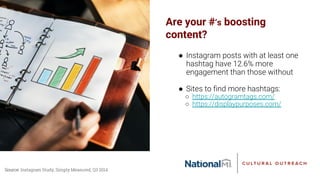Are your #’s boosting
content?
● Instagram posts with at least one
hashtag have 12.6% more
engagement than those without
● Sites to find more hashtags:
○ https://autogramtags.com/
○ https://displaypurposes.com/
Source: Instagram Study, Simply Measured, Q3 2014
 