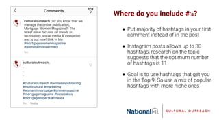 Where do you include #’s?
● Put majority of hashtags in your first
comment instead of in the post
● Instagram posts allows up to 30
hashtags; research on the topic
suggests that the optimum number
of hashtags is 11
● Goal is to use hashtags that get you
in the Top 9. So use a mix of popular
hashtags with more niche ones
 
