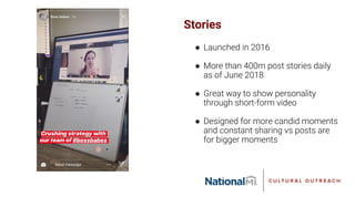 Stories
● Launched in 2016
● More than 400m post stories daily
as of June 2018
● Great way to show personality
through short-form video
● Designed for more candid moments
and constant sharing vs posts are
for bigger moments
 