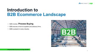Introduction to
B2B Ecommerce Landscape
B2B
• B2B involves Process Buying.
• B2B ensures a host of suppliers and advisory ...