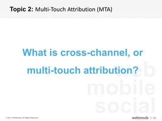 Topic 2: Multi-Touch Attribution (MTA)




                   What is cross-channel, or

                                           web
                        multi-touch attribution?

                                         mobile
© 2011 Webtrends, All Rights Reserved.
                                         social    | 13
 