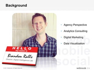 Background




                                          • Agency Perspective

                                          • Analytics Consulting



                                           web
                                          • Digital Marketing

                                          • Data Visualization



                                         mobile
© 2011 Webtrends, All Rights Reserved.
                                         social                    | 3
 