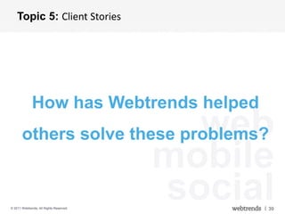 Topic 5: Client Stories




              How has Webtrends helped
       others solve these problems?        web
                                         mobile
© 2011 Webtrends, All Rights Reserved.
                                         social
                                              | 39
 