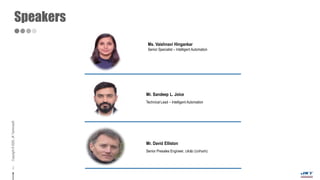 Copyright©2020,JKTechnosoft.
Speakers
2
Mr. Sandeep L. Joice
Technical Lead – Intelligent Automation
Mr. David Elliston
Senior Presales Engineer, UK&I (UiPath)
Ms. Vaishnavi Hingankar
Senior Specialist – Intelligent Automation
 