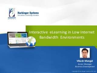 Interactive eLearning in Low Internet
Bandwidth Environments

Vikash Mangal
Senior Manager
Business Development
Copyright © Harbinger Systems Pvt. Ltd.

 