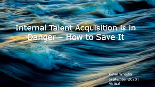 Kevin Wheeler
September 2020 |
Virtual
Internal Talent Acquisition is in
Danger – How to Save It
 