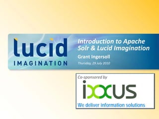 Introduction to Apache
Solr & Lucid Imagination
Grant Ingersoll
Thursday, 29 July 2010



Co-sponsored by


                 Sponsored by


We deliver information solutions
 