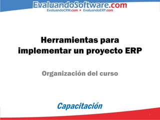 Herramientas para
implementar un proyecto ERP

     Organización del curso



         Capacitación
                              1
 