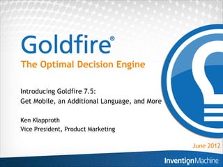 The Optimal Decision Engine

Introducing Goldfire 7.5:
Get Mobile, an Additional Language, and More

Ken Klapproth
Vice President, Product Marketing

                                               June 2012
 