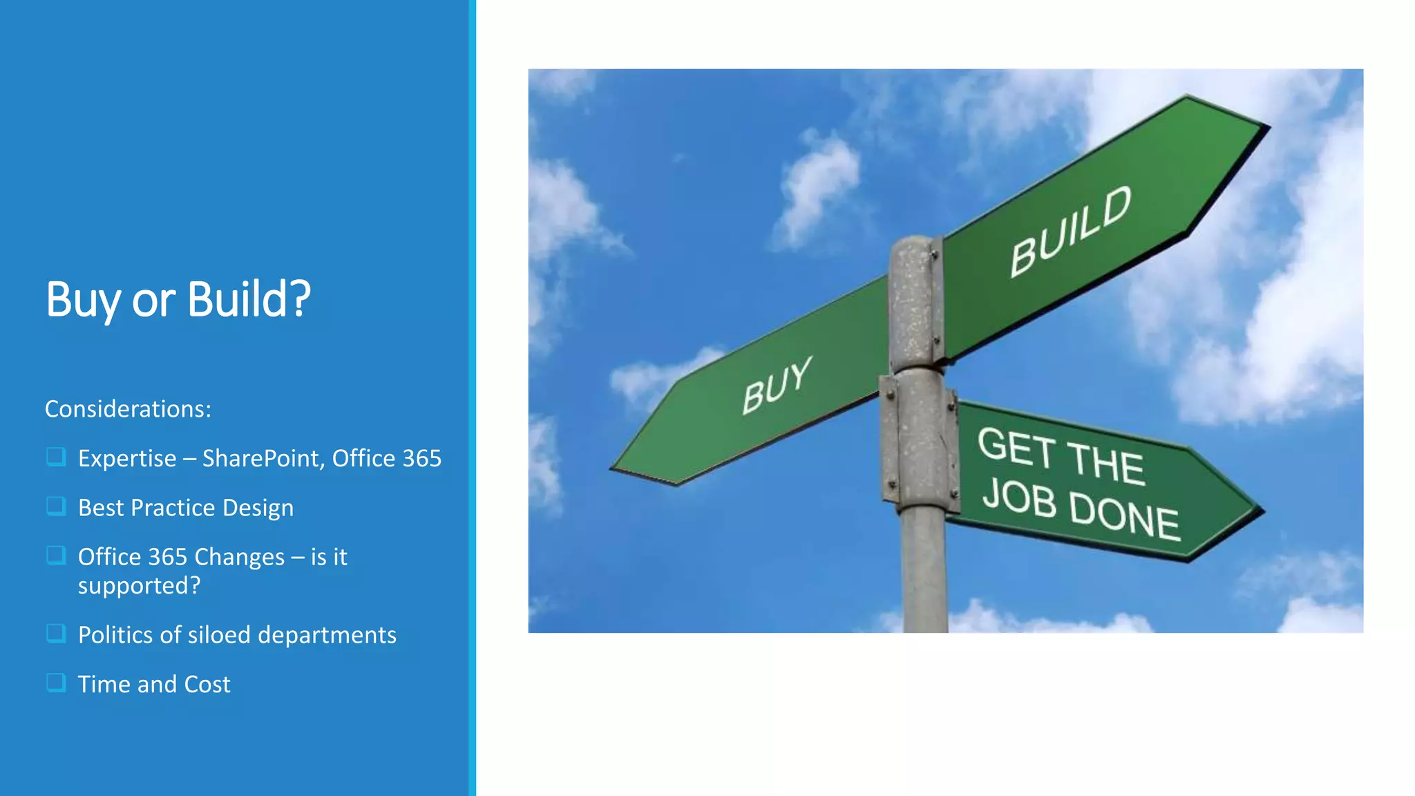 Buy or Build?
Considerations:
 Expertise – SharePoint, Office 365
 Best Practice Design
 Office 365 Changes – is it
supported?
 Politics of siloed departments
 Time and Cost
 
