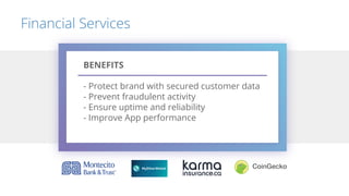 Financial Services
BENEFITS
- Protect brand with secured customer data
- Prevent fraudulent activity
- Ensure uptime and reliability
- Improve App performance
 
