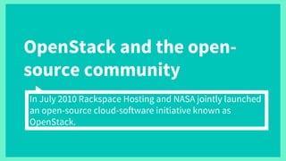 OpenStack and the open-
source community
In July 2010 Rackspace Hosting and NASA jointly launched
an open-source cloud-software initiative known as
OpenStack.
 