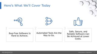 3© Perforce Software Inc. All Rights Reserved.
Here’s What We’ll Cover Today
1
Bug-Free Software Is
Hard to Achieve.
2
Automated Tools Are the
Way to Go.
3
Safe, Secure, and
Reliable Software Can
Be Achieved at Lower
Costs.
 