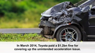 In March 2014, Toyota paid a $1.2bn fine for
covering up the unintended acceleration issue.
 