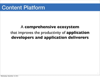 Content Platform


                      A comprehensive ecosystem
               that improves the productivity of application
                developers and application deliverers




                                                               2

Wednesday, December 12, 2012
 