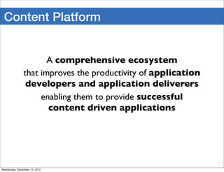 Content Platform


                      A comprehensive ecosystem
               that improves the productivity of application
                developers and application deliverers
                    enabling them to provide successful
                      content driven applications




                                                               2

Wednesday, December 12, 2012
 