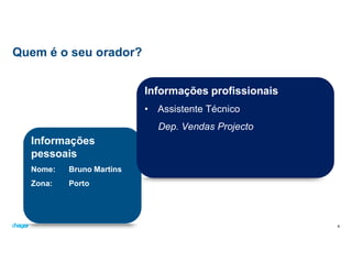 Quem é o seu orador?
4
Informações
pessoais
Nome: Bruno Martins
Zona: Porto
Informações profissionais
• Assistente Técnico
Dep. Vendas Projecto
 