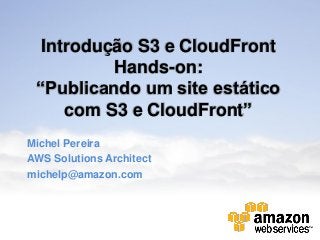Introdução S3 e CloudFront
          Hands-on:
 “Publicando um site estático
     com S3 e CloudFront”
Michel Pereira
AWS Solutions Architect
michelp@amazon.com
 