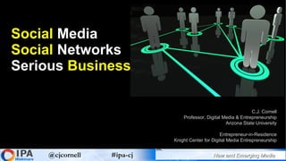 Social  Media Social  Networks  Serious  Business C.J. Cornell Professor, Digital Media & Entrepreneurship Arizona State University Entrepreneur-in-Residence Knight Center for Digital Media Entrepreneurship 