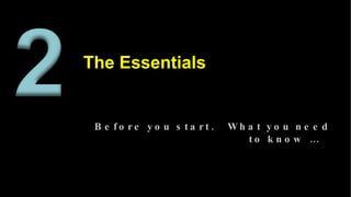 The Essentials <ul><li>Before you start.  What you need to know …  </li></ul>
