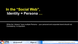 In the “Social Web”,  Identity = Persona  … While the “citizens” have multiple Persona -  your personal and corporate bran...