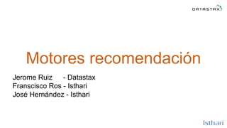 Motores recomendación
Jerome Ruiz - Datastax
Franscisco Ros - Isthari
José Hernández - Isthari
 