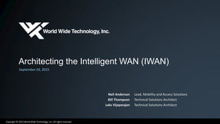 Copyright © 2015 World Wide Technology, Inc. All rights reserved.
Architecting the Intelligent WAN (IWAN)
September 24, 2015
Neil Anderson
Bill Thompson
Laks Vijayarajan
Lead, Mobility and Access Solutions
Technical Solutions Architect
Technical Solutions Architect
 