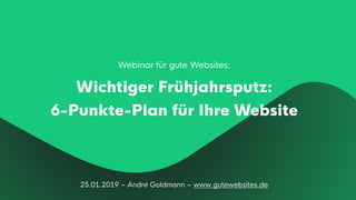 25.01.2019 – André Goldmann – www.gutewebsites.de
Webinar für gute Websites:
Wichtiger Frühjahrsputz: 
6-Punkte-Plan für Ihre Website
 