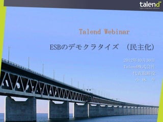 Talend Webinar

ESBのデモクラタイズ （民主化）
                2012年10月30日
                Talend株式会社
                    代表取締役
                     小 林 亨
 