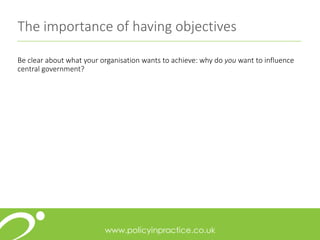 The importance of having objectives
Be clear about what your organisation wants to achieve: why do you want to influence
central government?
 