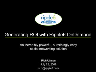 Generating ROI with Ripple6 OnDemand An incredibly powerful, surprisingly easy social networking solution Rich Ullman July 22, 2009 [email_address] 