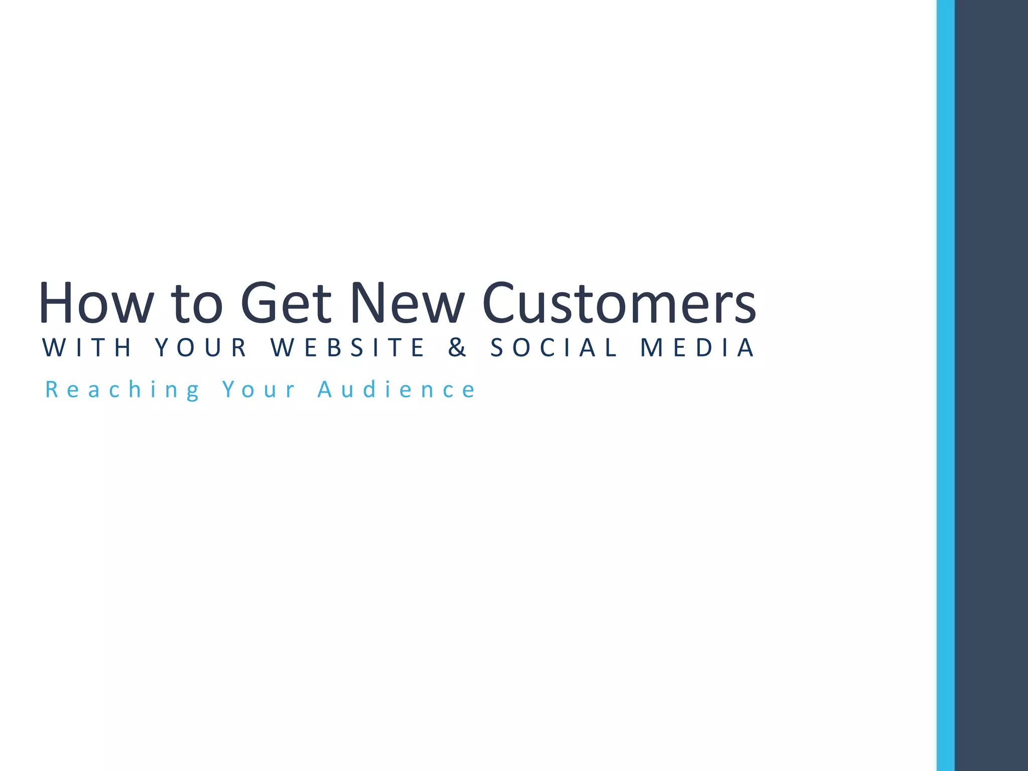 R e a c h i n g Y o u r A u d i e n c e
How to Get New Customers
W I T H Y O U R W E B S I T E & S O C I A L M E D I A
 