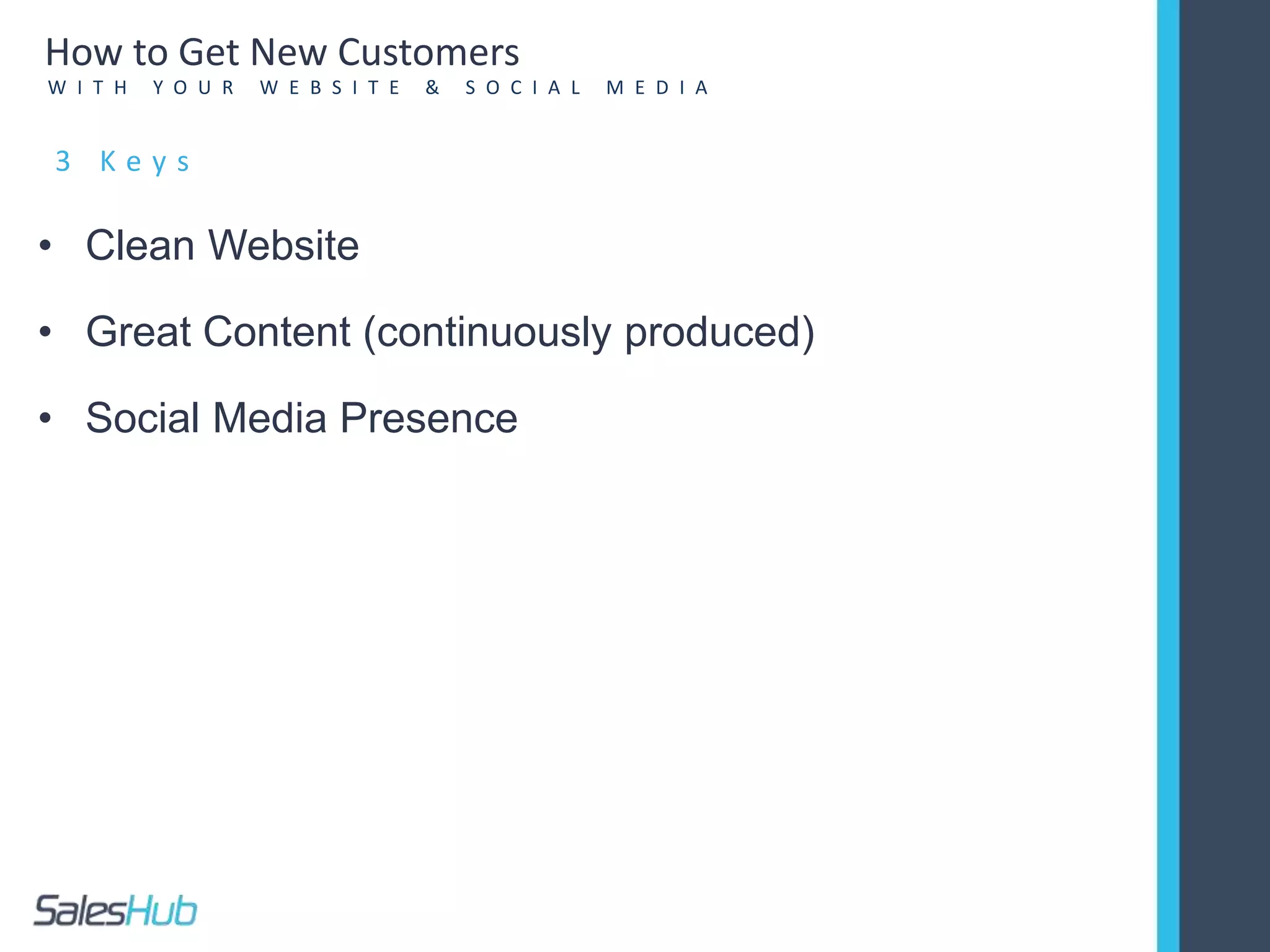 • Clean Website
• Great Content (continuously produced)
• Social Media Presence
3 K e y s
How to Get New Customers
W I T H Y O U R W E B S I T E & S O C I A L M E D I A
 