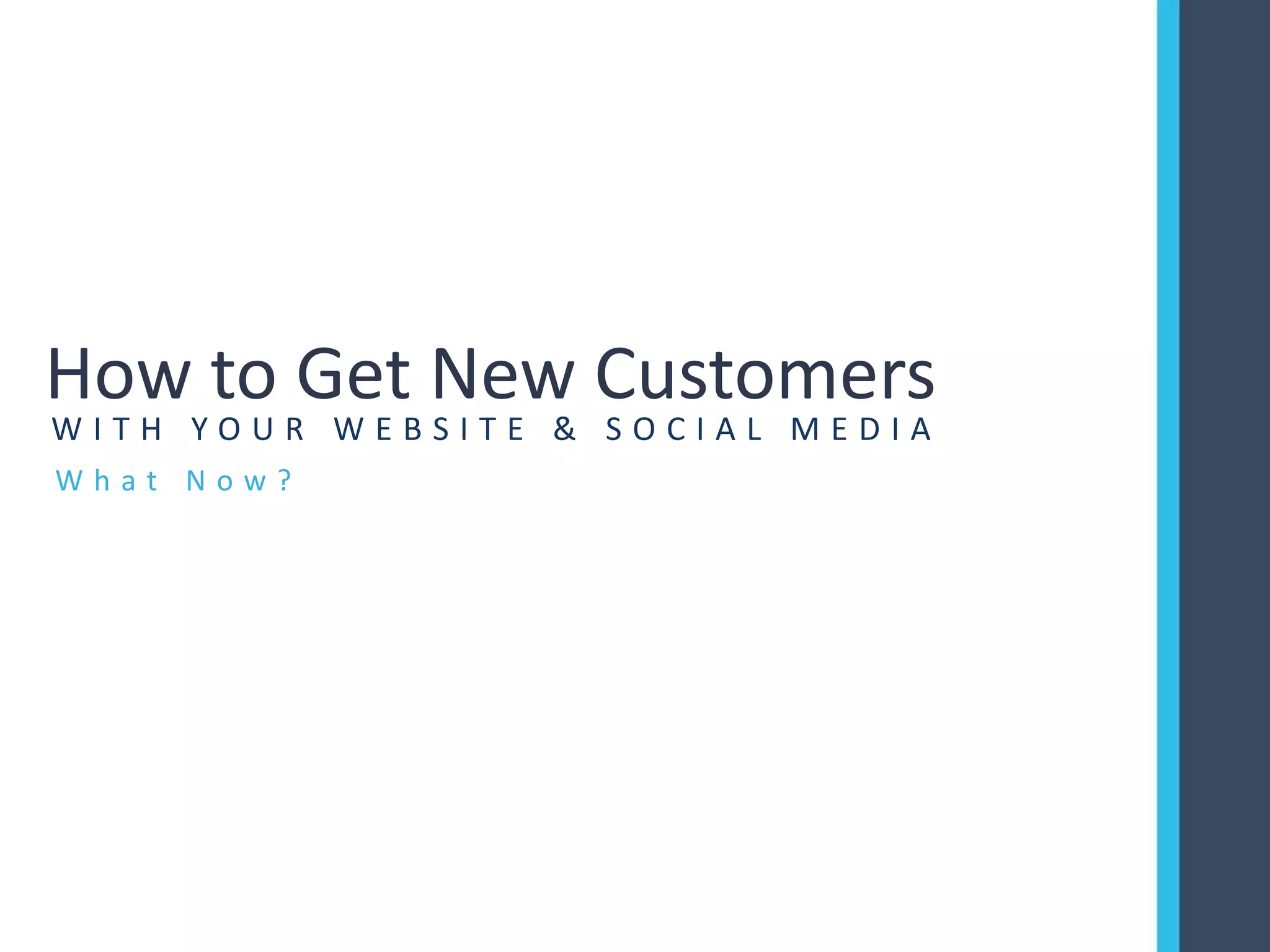 W h a t N o w ?
How to Get New Customers
W I T H Y O U R W E B S I T E & S O C I A L M E D I A
 
