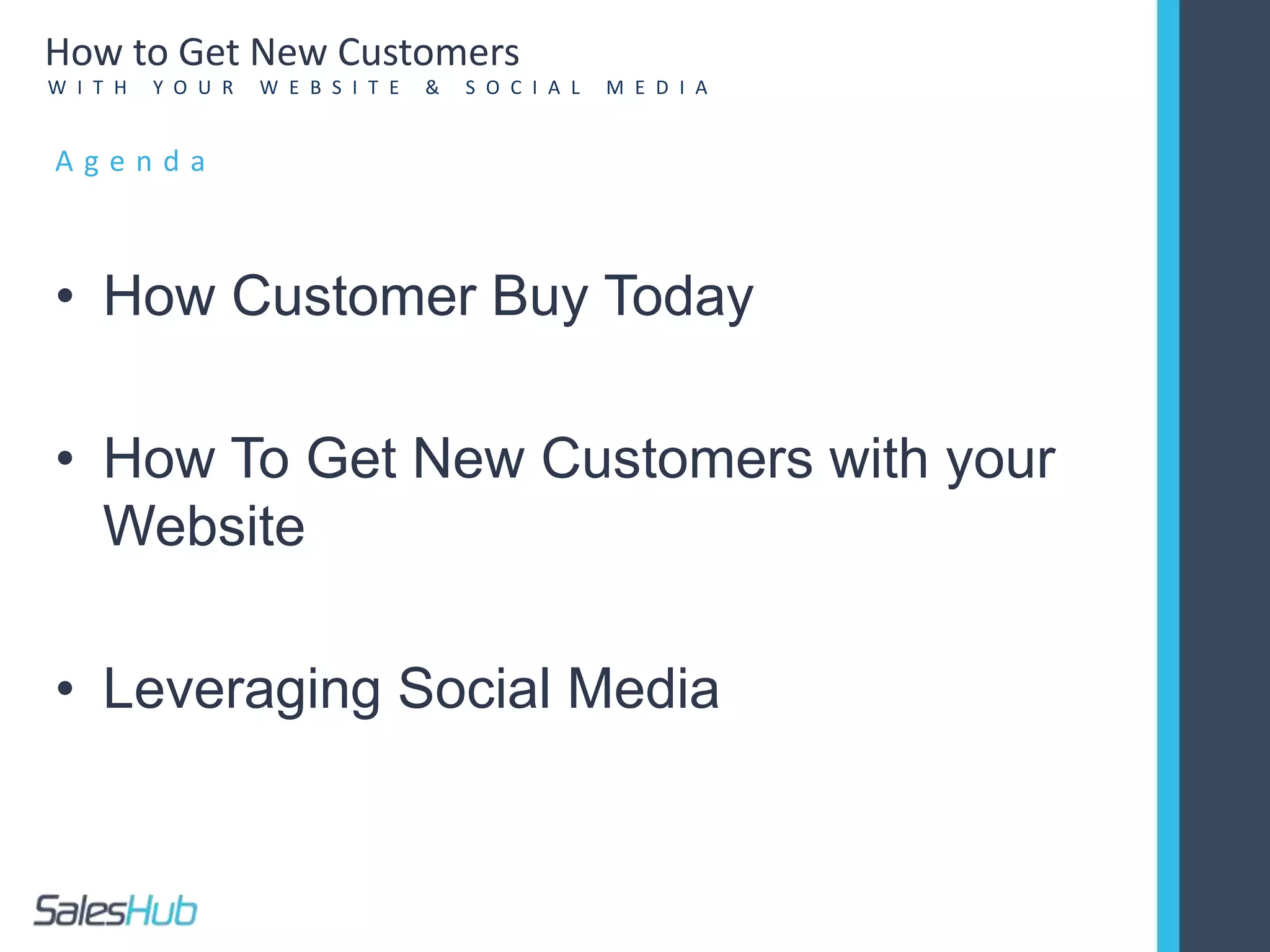 A g e n d a
• How Customer Buy Today
• How To Get New Customers with your
Website
• Leveraging Social Media
How to Get New Customers
W I T H Y O U R W E B S I T E & S O C I A L M E D I A
 
