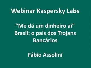 Webinar Kaspersky Labs

 “Me dá um dinheiro ai”
 Brasil: o país dos Trojans
          Bancários

      Fábio Assolini
 