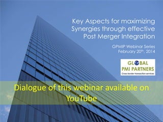 Key Aspects for maximizing
Synergies through effective
Post Merger Integration
GPMIP Webinar Series
February 20th, 2014
Video of this webinar available on YouTube
 