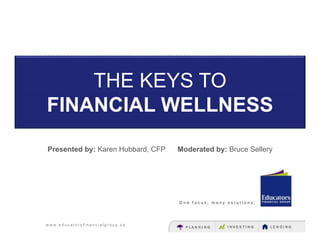w w w . e d u c a t o r s f i n a n c i a l g r o u p . c a
THE KEYS TO
FINANCIAL WELLNESS
Presented by: Karen Hubbard, CFP Moderated by: Bruce Sellery
 